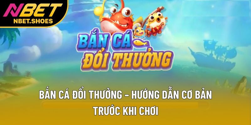 Bắn Cá Đổi Thưởng – Hướng Dẫn Cơ Bản Trước Khi Chơi