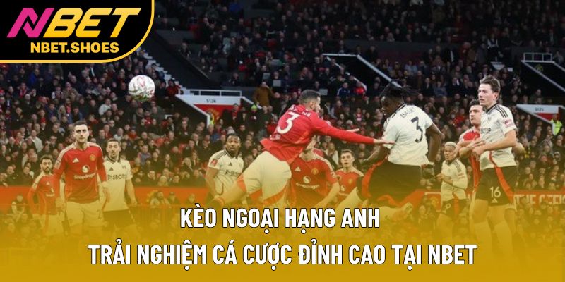Kèo Ngoại hạng Anh – Trải Nghiệm Cá Cược Đỉnh Cao Tại Nbet