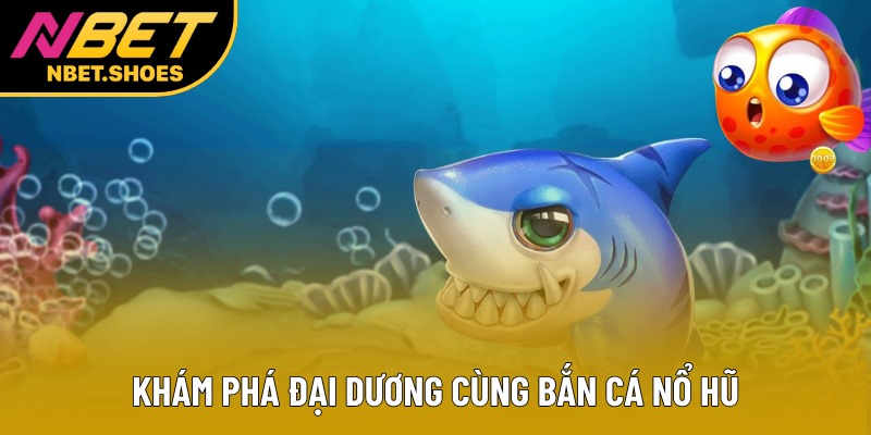 Khám phá đại dương cùng bắn cá nổ hũ