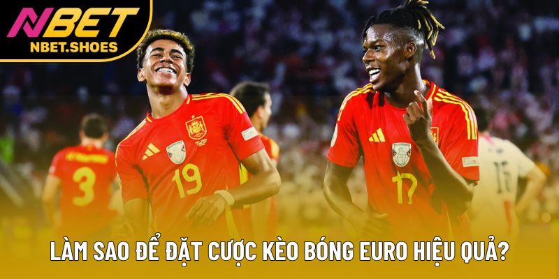 Làm sao để đặt cược kèo bóng Euro hiệu quả?