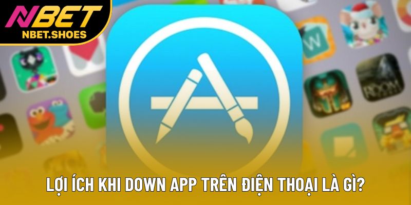 Lợi ích khi down app trên điện thoại là gì?